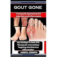 GOUT GONE : Therapeutic Approaches For Joint Pain And Inflammation: Say Goodbye To Gout With Therapeutic Interventions Targeting Joint Pain And Inflammation GOUT GONE : Therapeutic Approaches For Joint Pain And Inflammation: Say Goodbye To Gout With Therapeutic Interventions Targeting Joint Pain And Inflammation Kindle Paperback