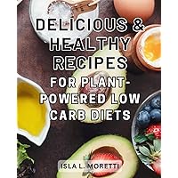 Delicious & Healthy Recipes for Plant-Powered Low Carb Diets: The Essential Handbook for Embracing a Nourishing and Eco-Friendly Plant-Based Low Carb Diet - Includes Easy, Flavorful Recipes