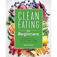 Clean Eating for Beginners: 75 Recipes and 21-Day Meal Plan for Healthy Living Clean Eating for Beginners: 75 Recipes and 21-Day Meal Plan for Healthy Living Paperback Kindle Spiral-bound