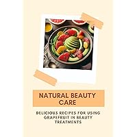 Natural Beauty Care: Delicious Recipes for Using Grapefruit in Beauty Treatments Natural Beauty Care: Delicious Recipes for Using Grapefruit in Beauty Treatments Kindle Paperback