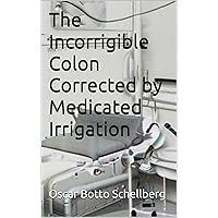 The Incorrigible Colon Corrected by Medicated Irrigation The Incorrigible Colon Corrected by Medicated Irrigation Kindle Paperback