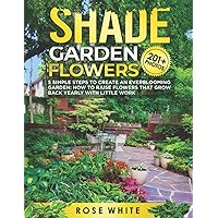 Shade Garden Flowers: 5 Simple Steps to Create an Everblooming Garden: How to Raise Flowers that Grow Back Yearly with Little Work Shade Garden Flowers: 5 Simple Steps to Create an Everblooming Garden: How to Raise Flowers that Grow Back Yearly with Little Work Paperback Kindle Audible Audiobook Hardcover