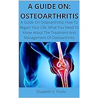 A GUIDE ON: OSTEOARTHRITIS: A Guide On Osteoarthritis; How To Regain Your Life, What You Need To Know About The Treatment And Management Of Osteoarthritis A GUIDE ON: OSTEOARTHRITIS: A Guide On Osteoarthritis; How To Regain Your Life, What You Need To Know About The Treatment And Management Of Osteoarthritis Kindle Paperback