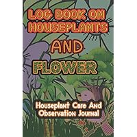 Log Book On Houseplants and Flower: Houseplants Care and Observation, good for hhose wanted to grow plants but has no idea how to take care of them.
