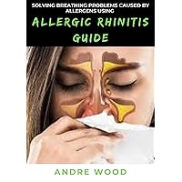 Solving Breathing Problems Caused By Allergens Using Allergic Rhinitis Guide Solving Breathing Problems Caused By Allergens Using Allergic Rhinitis Guide Kindle Paperback