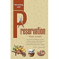 Harvesting and Preservation Made Simple: Easy Steps for Beginners to Harvesting, Canning, Dehydrating, & Preserving Food In Your Own Backyard Homestead On a Budget Harvesting and Preservation Made Simple: Easy Steps for Beginners to Harvesting, Canning, Dehydrating, & Preserving Food In Your Own Backyard Homestead On a Budget Kindle Paperback Hardcover
