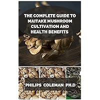 THE COMPLETE GUIDE TO MAITAKE MUSHROOM CULTIVATION AND HEALTH BENEFITS THE COMPLETE GUIDE TO MAITAKE MUSHROOM CULTIVATION AND HEALTH BENEFITS Kindle Paperback