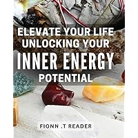 Elevate Your Life: Unlocking Your Inner Energy Potential: Discover the Secrets to Energize Your Mind and Body for Optimal Living
