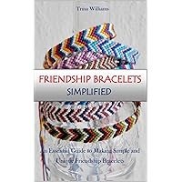 FRIENDSHIP BRACELETS SIMPLIFIED: An Essential Guide to Making Simple and Unique Friendship Bracelets FRIENDSHIP BRACELETS SIMPLIFIED: An Essential Guide to Making Simple and Unique Friendship Bracelets Kindle Paperback