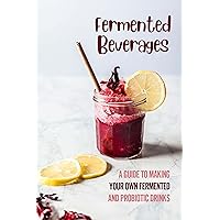 Fermented Beverages: A Guide To Making Your Own Fermented And Probiotic Drinks: Kombucha Recipes