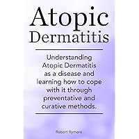Atopic Dermatitis. Atopic Dermatitis types, causes, diagnosis, treatments, natural remedies. Understanding Atopic Dermatitis as a disease and learning how to cope with it. Atopic Dermatitis. Atopic Dermatitis types, causes, diagnosis, treatments, natural remedies. Understanding Atopic Dermatitis as a disease and learning how to cope with it. Kindle Paperback