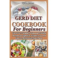 GERD DIET COOKBOOK FOR BEGINNERS: Gastritis-Friendly Eating and Healthy Recipes for Effective Weight Loss and Gastric Relief with Meal Plans