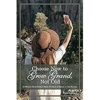 Choose Now to Grow Grand, Not Old: 12 Women over Eighty Show Us How to Smile at the Future Choose Now to Grow Grand, Not Old: 12 Women over Eighty Show Us How to Smile at the Future Paperback Kindle