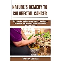 Nature's Remedy to Colorectal Cancer : The complete guide to using nature's abundance to manage and provide a lasting solution for colorectal cancer (Cancer Survival books Book 6) Nature's Remedy to Colorectal Cancer : The complete guide to using nature's abundance to manage and provide a lasting solution for colorectal cancer (Cancer Survival books Book 6) Kindle Paperback