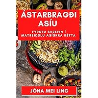 Ástarbragði Asíu: Fyrstu skrefin í matreiðslu Asískra rétta (Icelandic Edition)