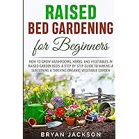 Raised Bed Gardening for Beginners: How to Grow Mushrooms, Herbs, and Vegetables in Raised Garden Beds. A Step by Step Guide to Making a Sustaining a Thriving Organic Vegetable Garden. Raised Bed Gardening for Beginners: How to Grow Mushrooms, Herbs, and Vegetables in Raised Garden Beds. A Step by Step Guide to Making a Sustaining a Thriving Organic Vegetable Garden. Paperback
