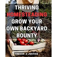 Thriving Homesteading: Grow Your Own Backyard Bounty: Bountiful Harvest: How to Build a Thriving Homestead and Grow Your Own Organic Produce