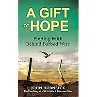 A Gift of Hope: Finding Faith Behind Barbed Wire: Faith over Fear in the True Personal Story of a WWII POW