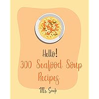 Hello! 300 Seafood Soup Recipes: Best Seafood Soup Cookbook Ever For Beginners [Chinese Soup Cookbook, Cajun Shrimp Cookbook, Cabbage Soup Recipe, Smoked Fish Cookbook, Miso Soup Recipe] [Book 1] Hello! 300 Seafood Soup Recipes: Best Seafood Soup Cookbook Ever For Beginners [Chinese Soup Cookbook, Cajun Shrimp Cookbook, Cabbage Soup Recipe, Smoked Fish Cookbook, Miso Soup Recipe] [Book 1] Kindle Paperback