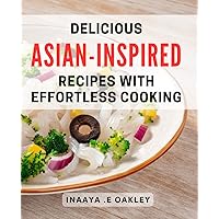 Delicious Asian-Inspired Recipes with Effortless Cooking: Unlock the Flavors of Asia with Easy-to-Follow Recipes for Effortless Home Cooking