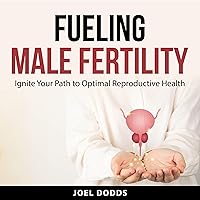 Fueling Male Fertility: Ignite Your Path to Optimal Reproductive Health Fueling Male Fertility: Ignite Your Path to Optimal Reproductive Health Audible Audiobook