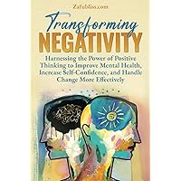 Transforming Negativity: Harnessing the Power of Positive Thinking to Improve Mental Health, Increase Self-Confidence, and Handle Change More Effectively