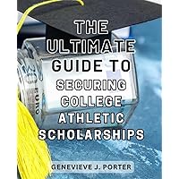 The Ultimate Guide to Securing College Athletic Scholarships: Master the Art of Obtaining Coveted College Athletic Scholarships with This Comprehensive Handbook