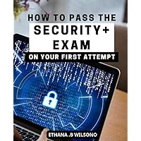 How To Pass The Security+ Exam On Your First Attempt: Your Complete Exam Preparation Guide for the SY0-601 Exam | Ace the Exam on Your First Attempt ... Strategies, Practice Questions, and Exam Tips