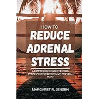 How To Reduce Adrenal Stress: A Comprehensive Guide To Stress Management For Better Health And Well-being