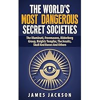 The World's Most Dangerous Secret Societies: The Illuminati, Freemasons, Bilderberg Group, Knights Templar, The Jesuits, Skull And Bones And Others