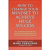 How to Change Your Mindset to Achieve Huge Success: Why your attitude and daily habits have more to do with making more money and having more freedom than anything else How to Change Your Mindset to Achieve Huge Success: Why your attitude and daily habits have more to do with making more money and having more freedom than anything else Audible Audiobook Kindle Hardcover Paperback