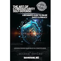 The Art of Cybersecurity Self-Defense: A Beginner's Guide to Online Safety and Privacy: Lockdown, Ensuring Online Privacy in a Connected World