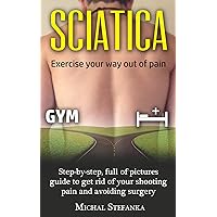 SCIATICA: FREE VIDEO INCLUDED - STEP BY STEP, FULL OF PICTURES GUIDE TO GET RID OF YOUR SHOOTING PAIN AND AVOIDING SURGERY (LOWER BACK PAIN) SCIATICA: FREE VIDEO INCLUDED - STEP BY STEP, FULL OF PICTURES GUIDE TO GET RID OF YOUR SHOOTING PAIN AND AVOIDING SURGERY (LOWER BACK PAIN) Kindle