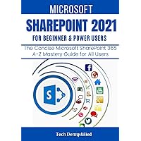MICROSOFT SHAREPOINT 2021 FOR BEGINNERS & POWER USERS: The Concise Microsoft SharePoint A-Z Mastery Guide for All Users