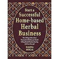 Start a Successful Home- Based Herbal Business: The 7 Things I Do to Earn Thousands of Dollars per Month Selling Herbal Products Starting with Less than 49$ Start a Successful Home- Based Herbal Business: The 7 Things I Do to Earn Thousands of Dollars per Month Selling Herbal Products Starting with Less than 49$ Hardcover Paperback