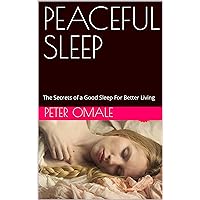 PEACEFUL SLEEP: The Secrets of a Good Sleep For Better Living, Simple Surprising Working Principles of Overcoming Insomnia Permanently in Today's World