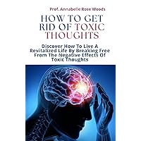 How To Get Rid Of Toxic Thoughts: Discover How To Live A Revitalized Life By Breaking Free From The Negative Effects Of Toxic Thoughts How To Get Rid Of Toxic Thoughts: Discover How To Live A Revitalized Life By Breaking Free From The Negative Effects Of Toxic Thoughts Kindle Paperback