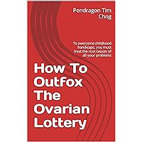 How To Outfox The Ovarian Lottery: To overcome childhood handicaps, you must treat the root causes of all your problems