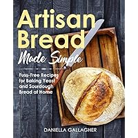 Artisan Bread Made Simple: Fuss-Free Recipes for Baking Yeast and Sourdough Bread at Home [A Cookbook] Artisan Bread Made Simple: Fuss-Free Recipes for Baking Yeast and Sourdough Bread at Home [A Cookbook] Paperback