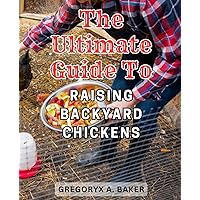 The Ultimate Guide to Raising Backyard Chickens: The Ultimate Handbook for Chicken Lovers - Discover Essential Insights and Expert Techniques for a Flourishing Poultry Experience.