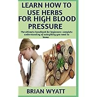 Learn How To Use Herbs For High Blood Pressure: A Concise Guide Book On How To Naturally Use Herbs To Get Rid Of High Blood Pressure Learn How To Use Herbs For High Blood Pressure: A Concise Guide Book On How To Naturally Use Herbs To Get Rid Of High Blood Pressure Paperback