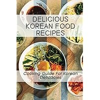 Delicious Korean Food Recipes: Cooking Guide For Korean Delicacies: Cook Authentic Korean Food