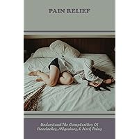 Pain Relief: Understand The Complexities Of Headaches, Migraines, & Neck Pains