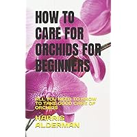 HOW TO CARE FOR ORCHIDS FOR BEGINNERS: ALL YOU NEED TO KNOW TO TAKE GOOD CARE OF ORCHIDS HOW TO CARE FOR ORCHIDS FOR BEGINNERS: ALL YOU NEED TO KNOW TO TAKE GOOD CARE OF ORCHIDS Paperback Kindle