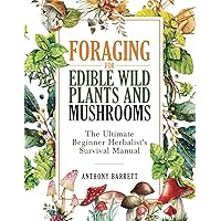 Foraging for Edible Wild Plants and Mushrooms: The Ultimate Herbalist’s Survival Manual