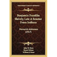 Benjamin Franklin Shively, Late A Senator From Indiana: Memorial Addresses (1917) Benjamin Franklin Shively, Late A Senator From Indiana: Memorial Addresses (1917) Paperback Hardcover
