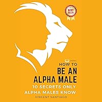 How to Be an Alpha Male: 10 Secrets Only Alpha Males Know How to Be an Alpha Male: 10 Secrets Only Alpha Males Know Audible Audiobook Kindle Paperback