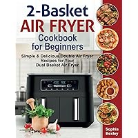 2-Basket Air Fryer Cookbook for Beginners: Simple & Delicious Double Air Fryer Recipes for Your Dual Basket Air Fryer 2-Basket Air Fryer Cookbook for Beginners: Simple & Delicious Double Air Fryer Recipes for Your Dual Basket Air Fryer Paperback