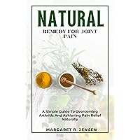 Natural Remedy For Joint Pain: A Guide To Overcoming Arthritis And Achieving Pain Relief Naturally