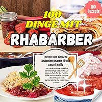100 Dinge mit Rhabarber: Leckere und einfache Rhabarber Rezepte für die ganze Familie (German Edition)